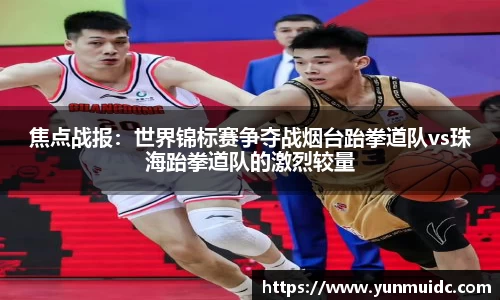 焦点战报：世界锦标赛争夺战烟台跆拳道队vs珠海跆拳道队的激烈较量
