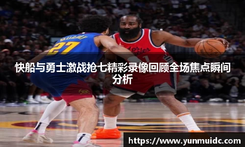 快船与勇士激战抢七精彩录像回顾全场焦点瞬间分析