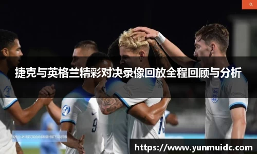 捷克与英格兰精彩对决录像回放全程回顾与分析