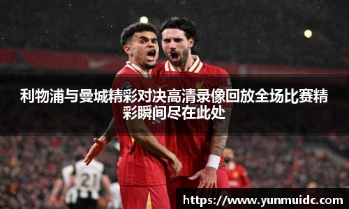 利物浦与曼城精彩对决高清录像回放全场比赛精彩瞬间尽在此处